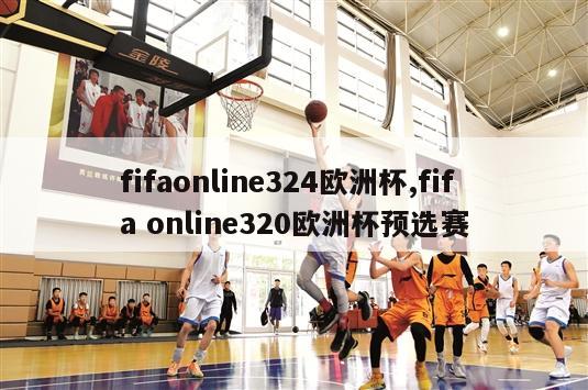 fifaonline324欧洲杯,fifa online320欧洲杯预选赛